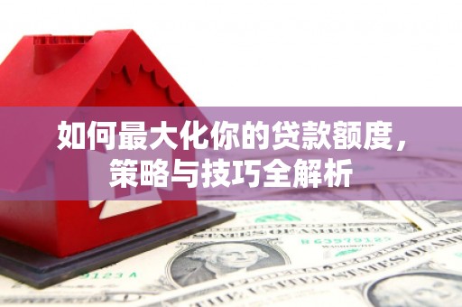 禹王台如何最大化你的贷款额度，策略与技巧全解析