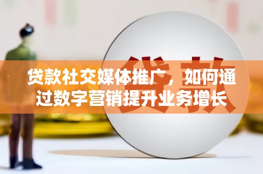 禹王台贷款社交媒体推广，如何通过数字营销提升业务增长