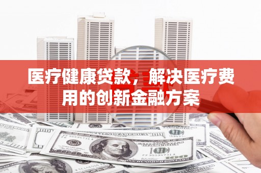 禹王台医疗健康贷款，解决医疗费用的创新金融方案