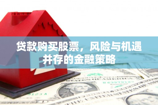 禹王台贷款购买股票，风险与机遇并存的金融策略